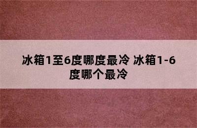 冰箱1至6度哪度最冷 冰箱1-6度哪个最冷